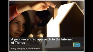 A people-centred approach to the Internet 
of Things 
Abby Margolis, Claro Partners 
 