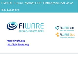 FIWARE Future Internet PPP: Entrepreneurial views 
Ilkka Lakaniemi 
http://fiware.org 
http://lab.fiware.org 
 