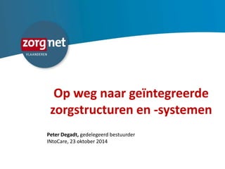 Op weg naar geïntegreerde 
zorgstructuren en -systemen 
Peter Degadt, gedelegeerd bestuurder 
INtoCare, 23 oktober 2014 
 