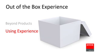 Out of the Box Experience 
Beyond Products 
Using Experience 
 
