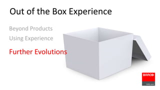 Out of the Box Experience 
Beyond Products 
Using Experience 
Further Evolutions 
 