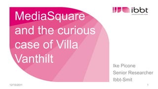 MediaSquare and the curious case of Villa Vanthilt Ike Picone Senior Researcher Ibbt-Smit 12/10/11 1 