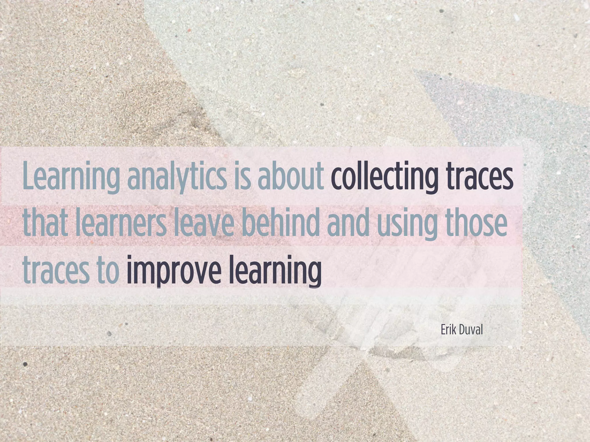Learning analytics is about collecting traces
that learners leave behind and using those
traces to improve learning
Erik Duval