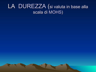 LA DUREZZA (si valuta in base alla
          scala di MOHS)
 