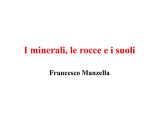 I minerali, le rocce e i suoli
Francesco Manzella
 