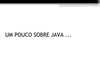 UM POUCO SOBRE JAVA ...
 