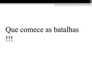 Que comece as batalhas
!!!
 