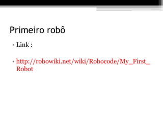 Primeiro robô
• Link :
• http://robowiki.net/wiki/Robocode/My_First_
Robot
 