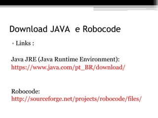 Download JAVA e Robocode
• Links :
Java JRE (Java Runtime Environment):
https://www.java.com/pt_BR/download/
Robocode:
http://sourceforge.net/projects/robocode/files/
 