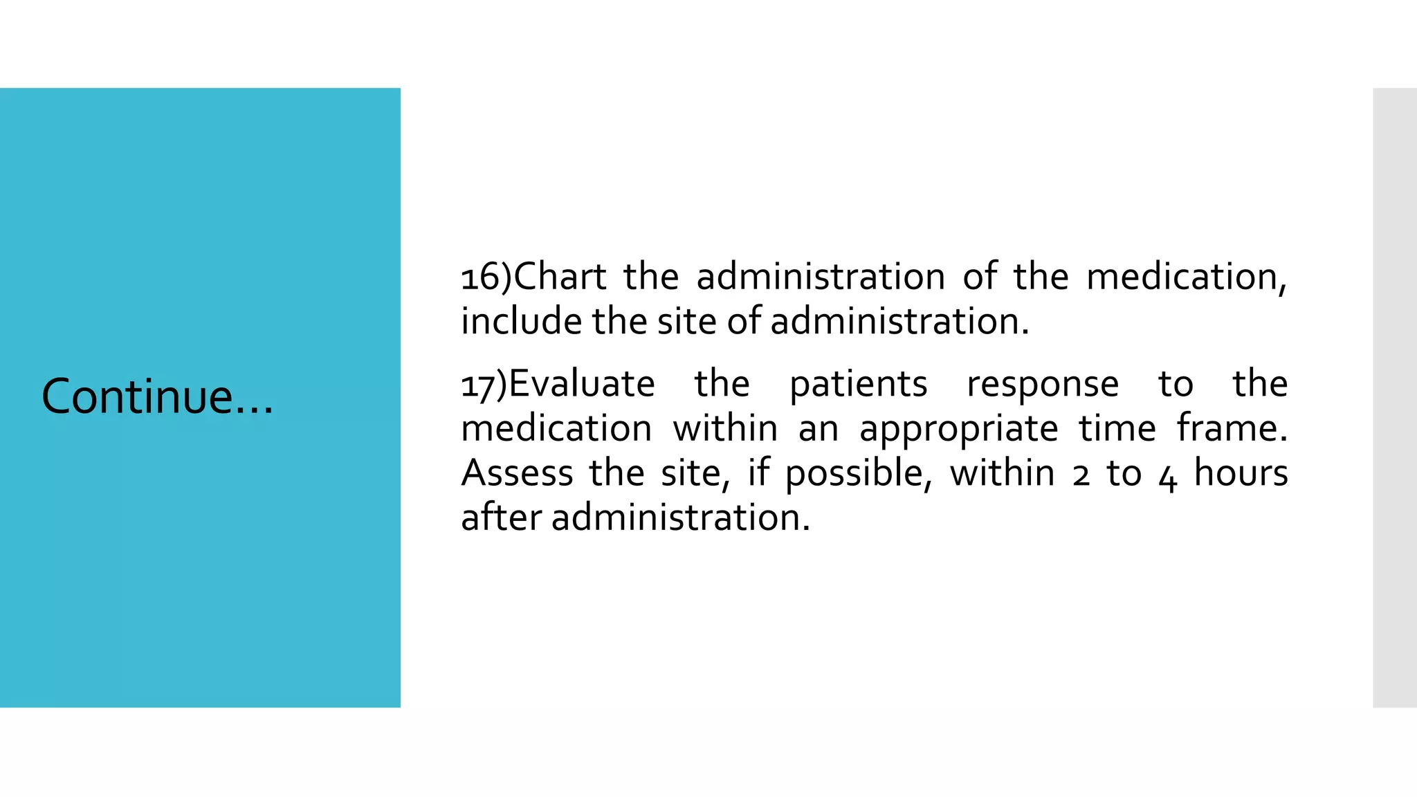 Continue…
16)Chart the administration of the medication,
include the site of administration.
17)Evaluate the patients response to the
medication within an appropriate time frame.
Assess the site, if possible, within 2 to 4 hours
after administration.
 