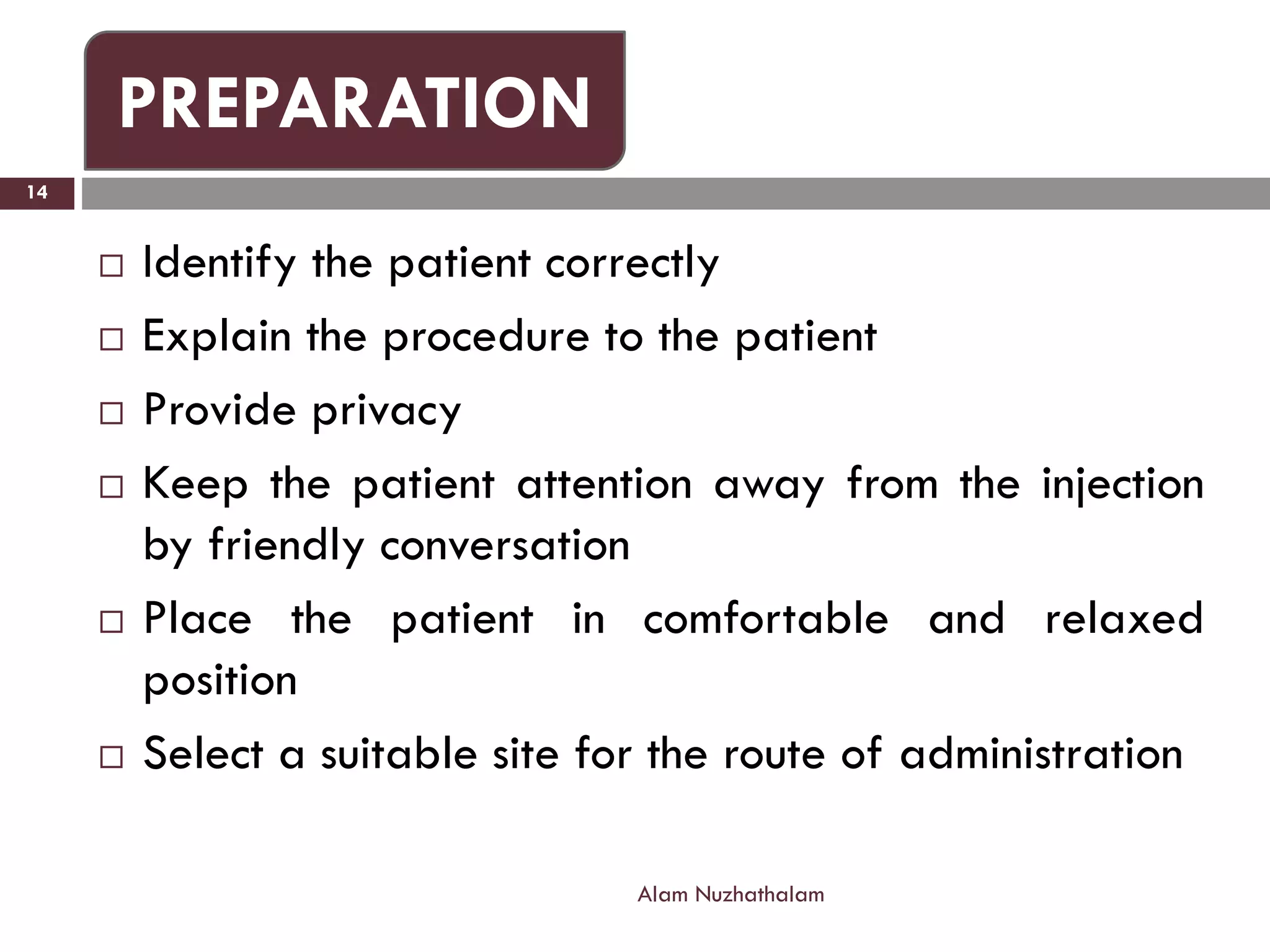  Identify the patient correctly
 Explain the procedure to the patient
 Provide privacy
 Keep the patient attention away from the injection
by friendly conversation
 Place the patient in comfortable and relaxed
position
 Select a suitable site for the route of administration
Alam Nuzhathalam
14
PREPARATION
 