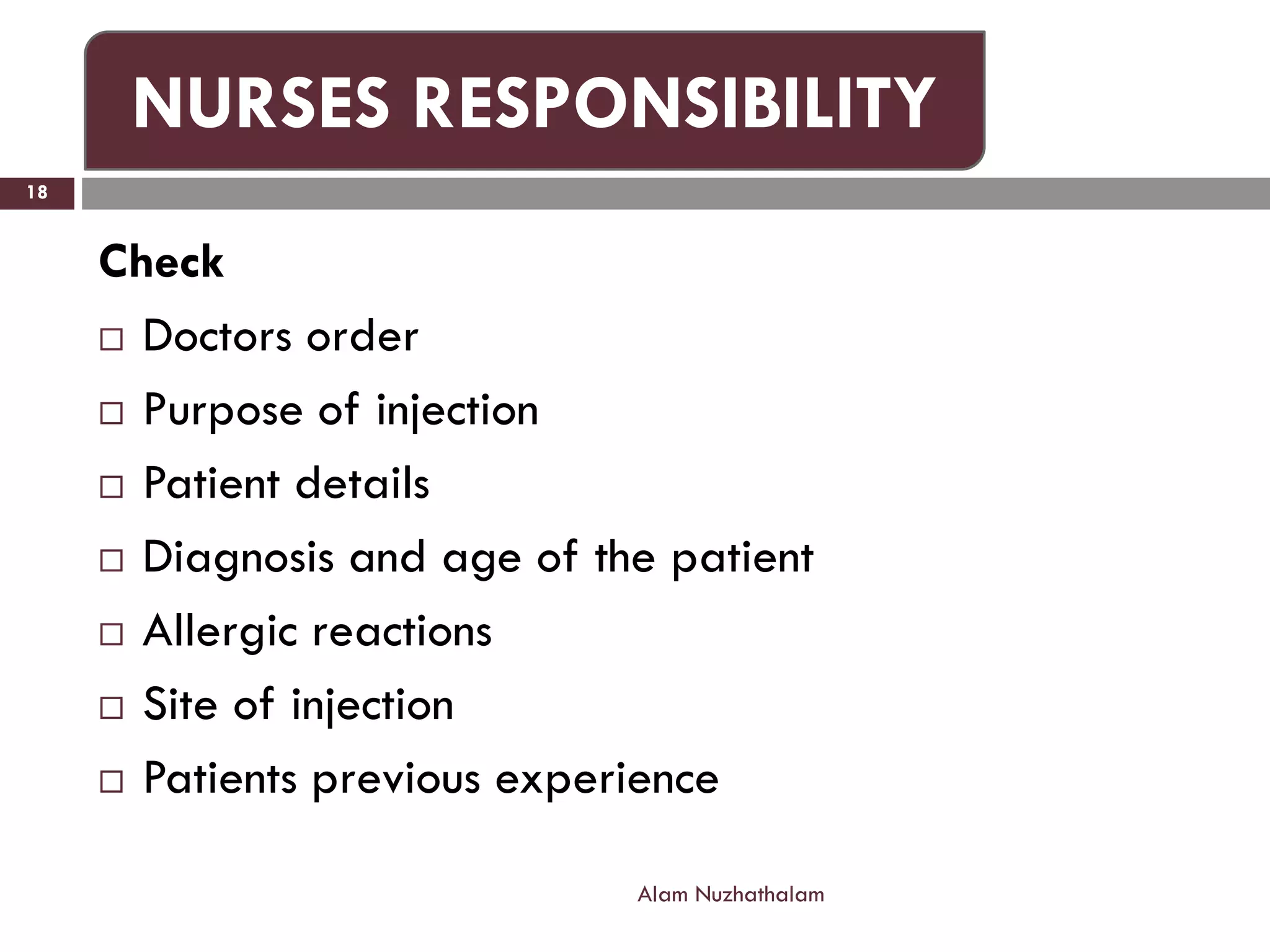 Check
 Doctors order
 Purpose of injection
 Patient details
 Diagnosis and age of the patient
 Allergic reactions
 Site of injection
 Patients previous experience
Alam Nuzhathalam
18
NURSES RESPONSIBILITY
 