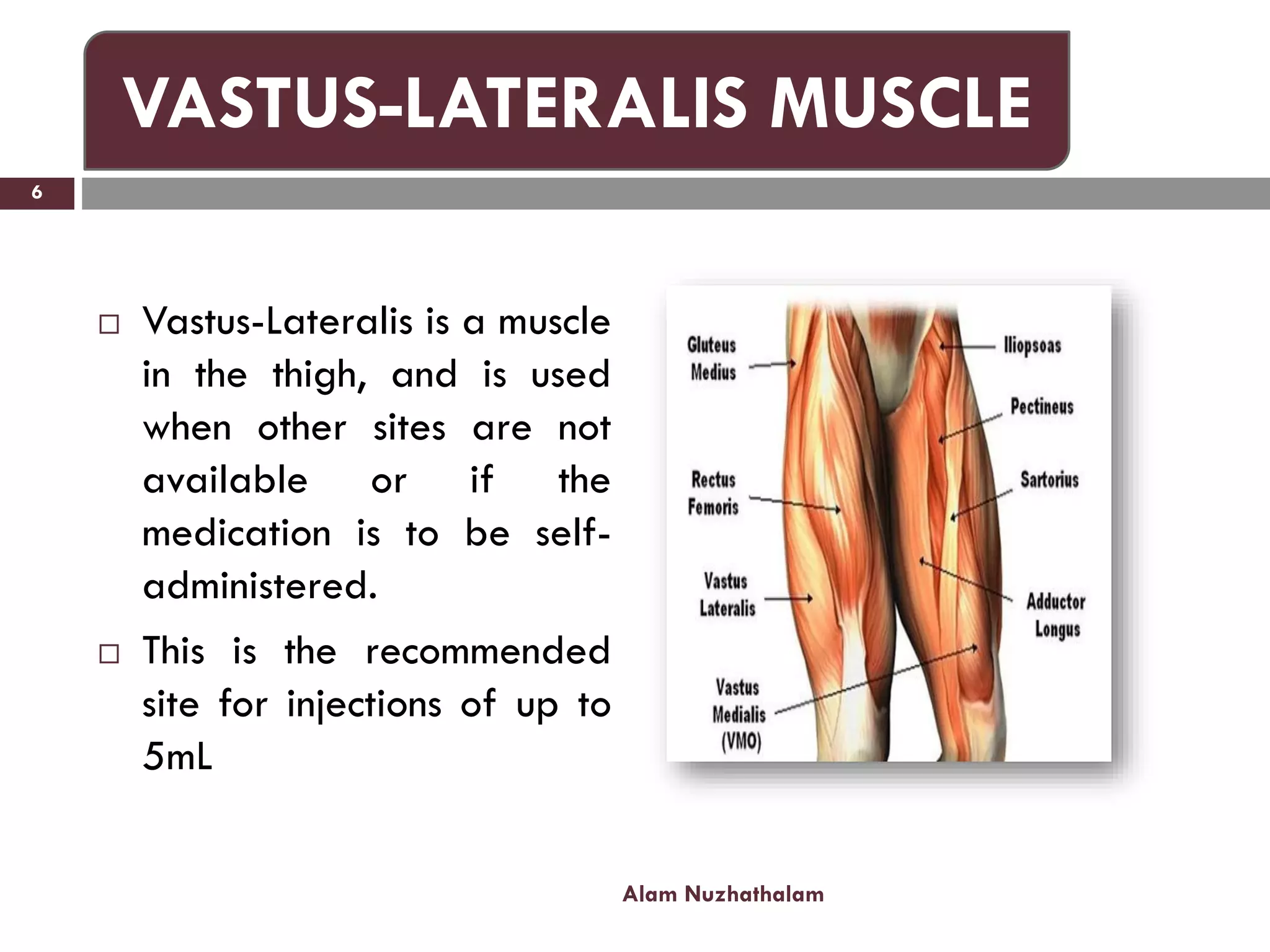  Vastus-Lateralis is a muscle
in the thigh, and is used
when other sites are not
available or if the
medication is to be self-
administered.
 This is the recommended
site for injections of up to
5mL
Alam Nuzhathalam
6
VASTUS-LATERALIS MUSCLE
 