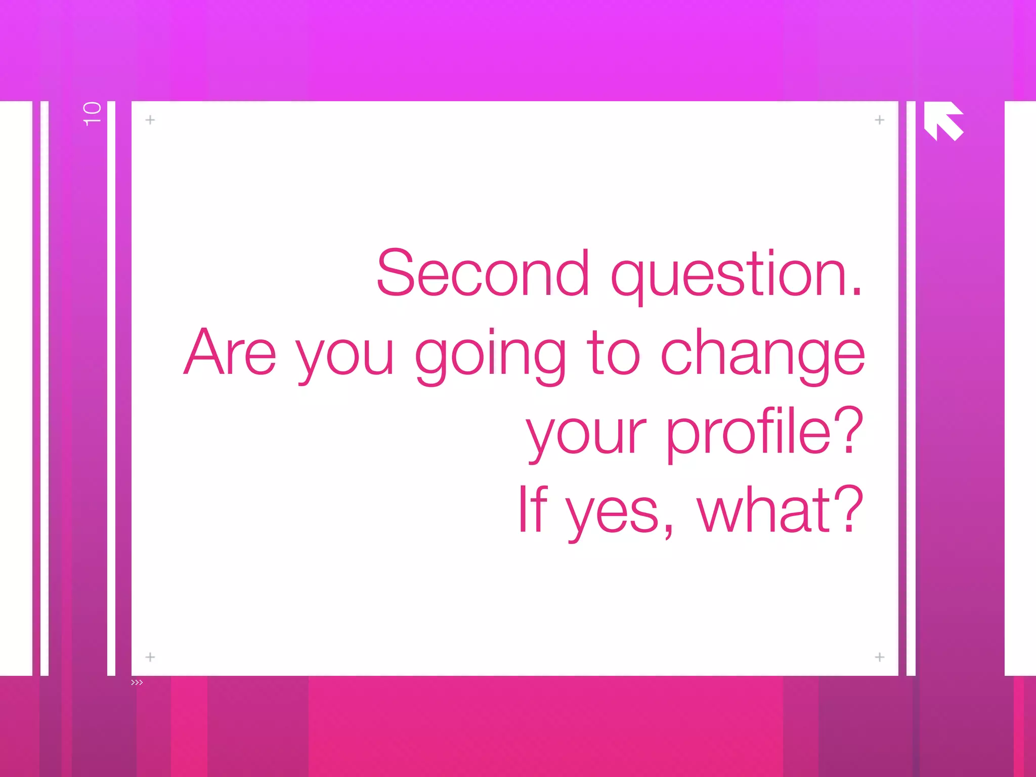 å
Second question.
Are you going to change
your proﬁle?
If yes, what?
10
 