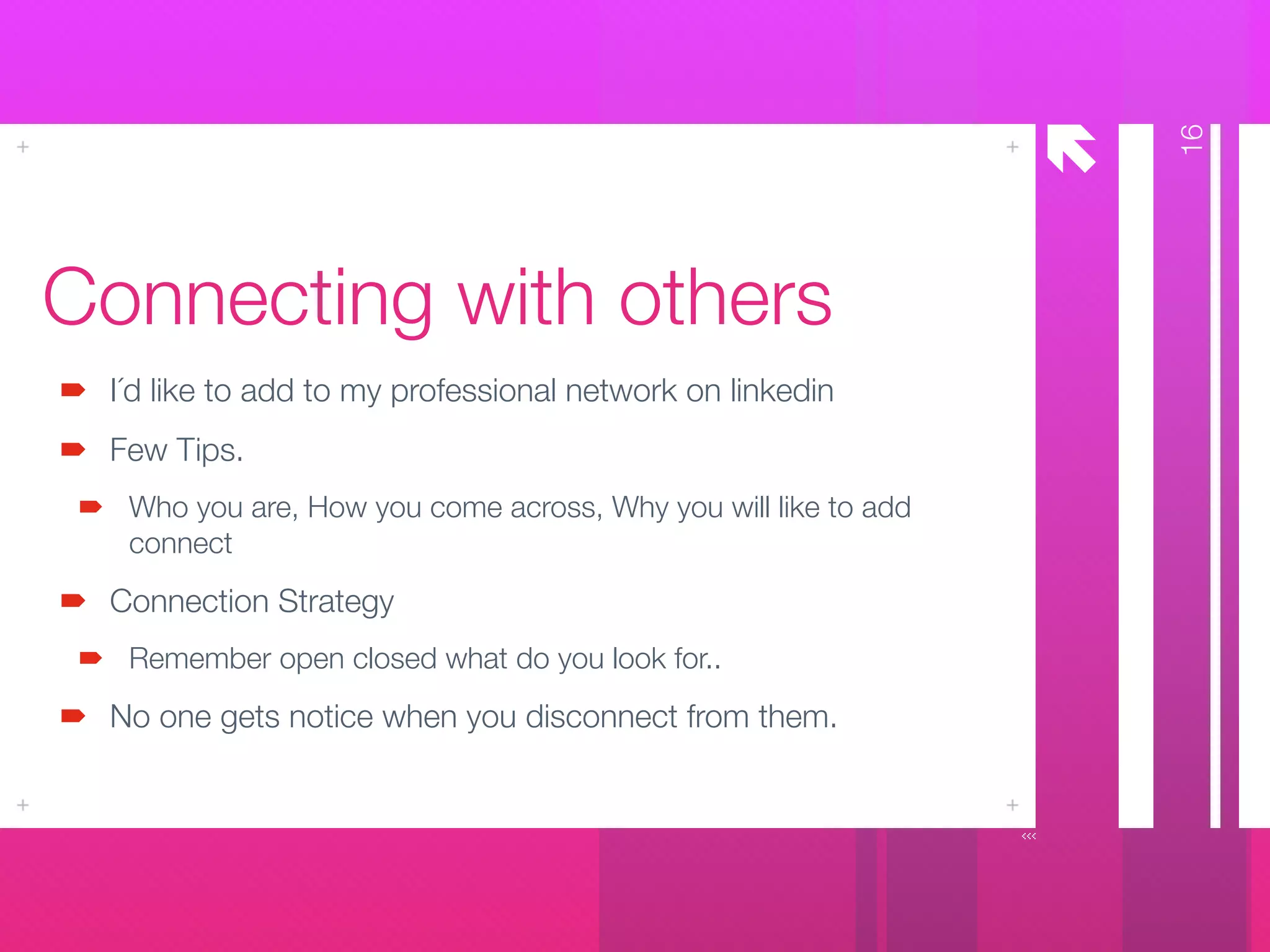 å
Connecting with others
I´d like to add to my professional network on linkedin
Few Tips.
Who you are, How you come across, Why you will like to add
connect
Connection Strategy
Remember open closed what do you look for..
No one gets notice when you disconnect from them.
16
 