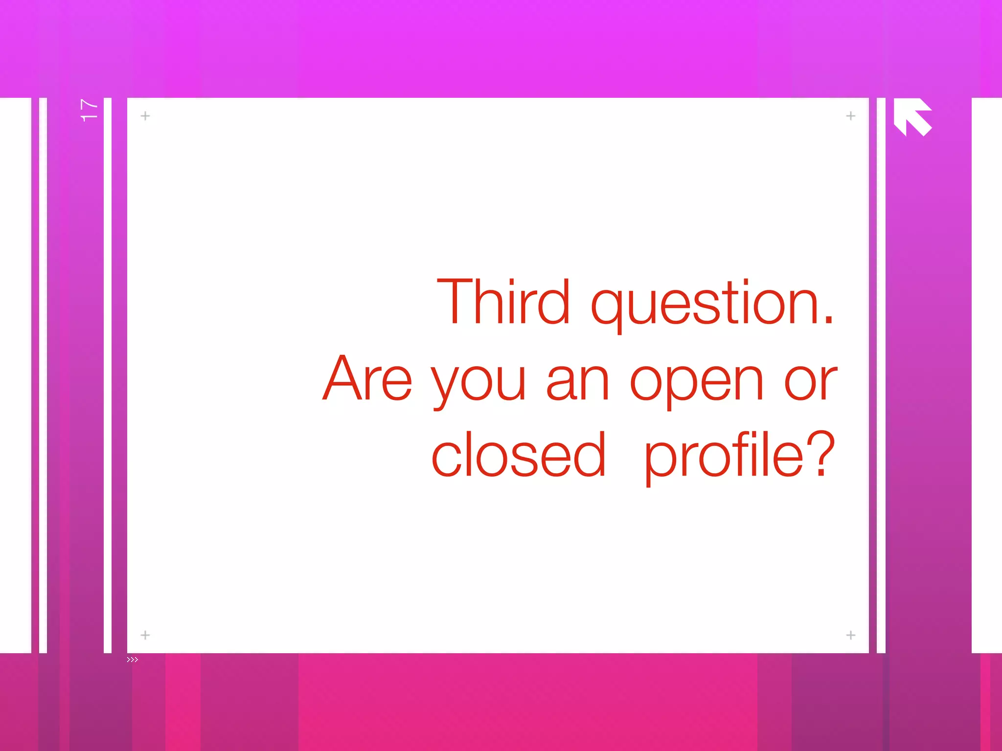 å
Third question.
Are you an open or
closed proﬁle?
17
 
