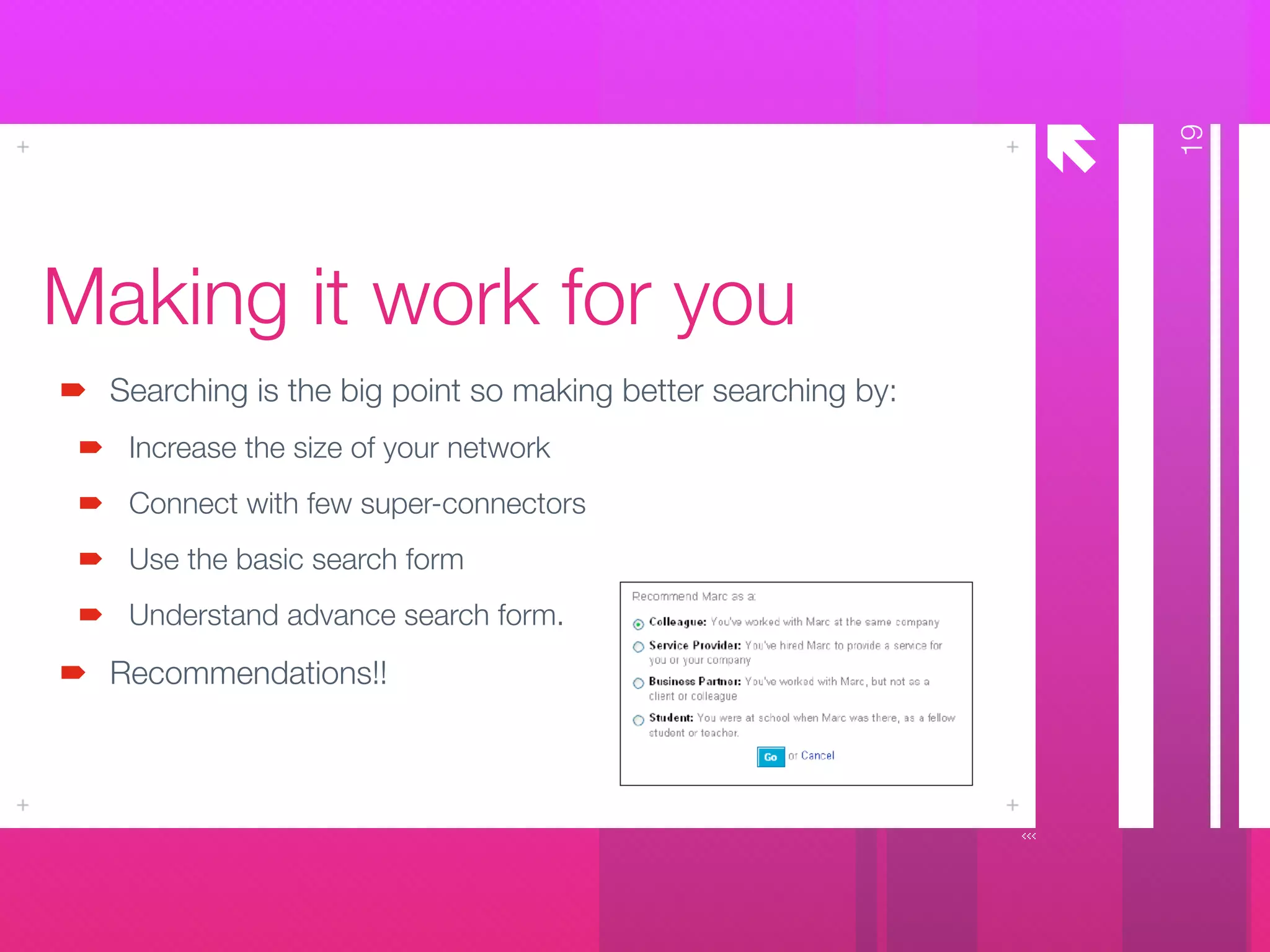 å
Making it work for you
Searching is the big point so making better searching by:
Increase the size of your network
Connect with few super-connectors
Use the basic search form
Understand advance search form.
Recommendations!!
19
 