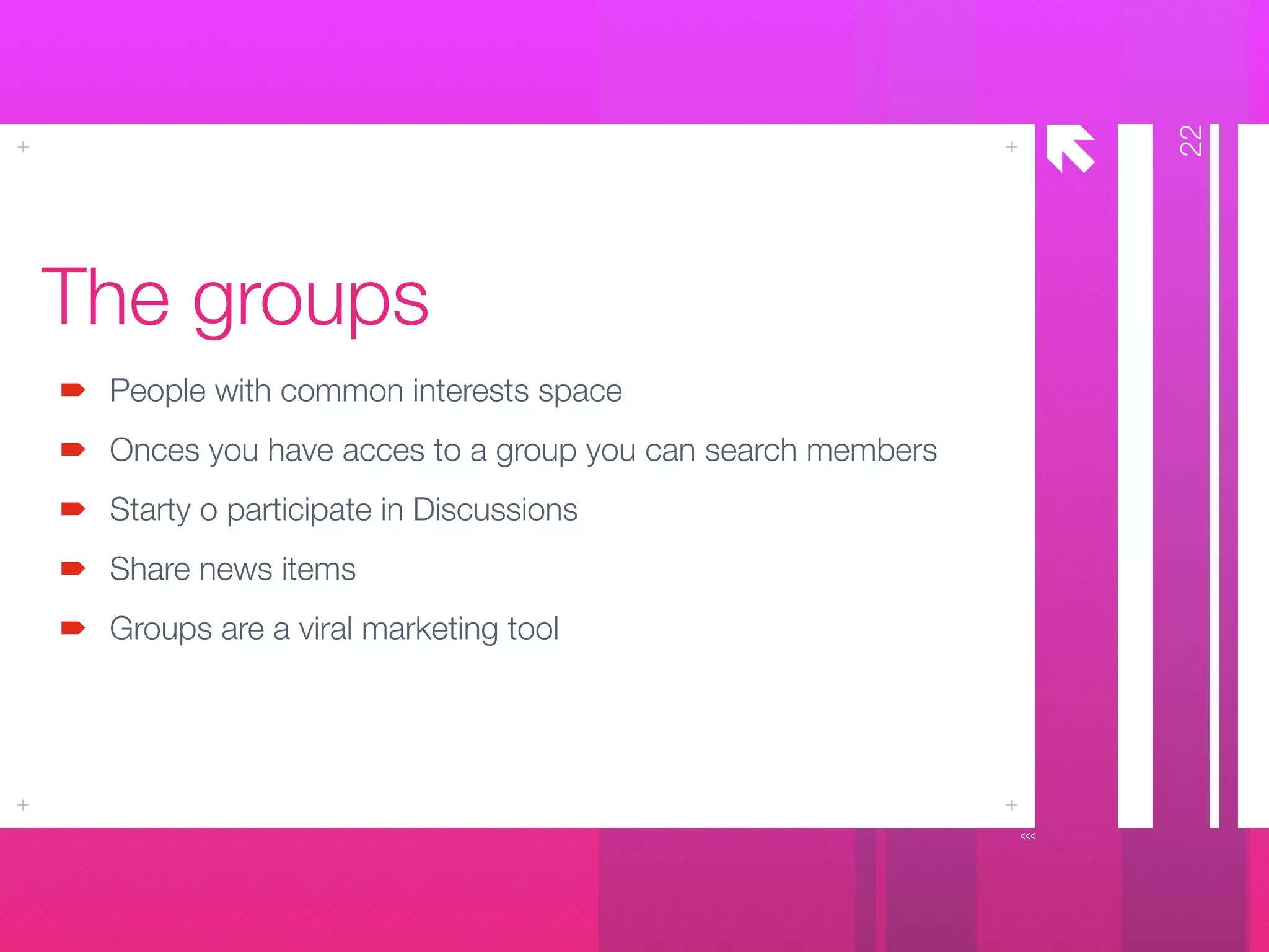 å
The groups
People with common interests space
Onces you have acces to a group you can search members
Starty o participate in Discussions
Share news items
Groups are a viral marketing tool
22
 