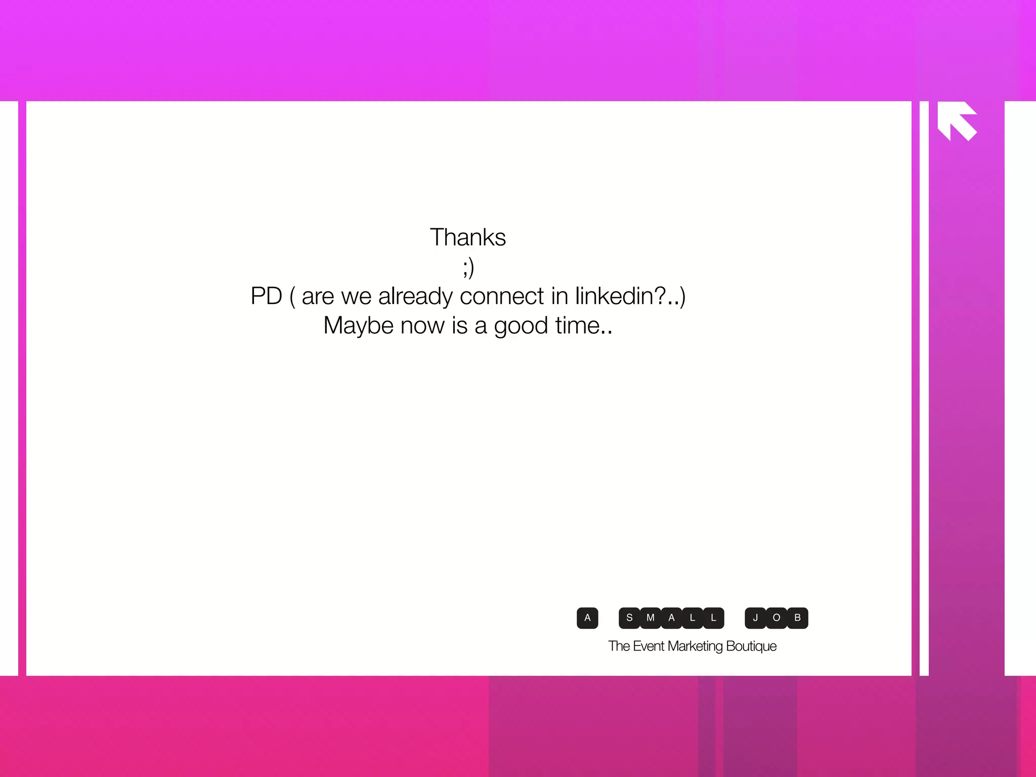 å
The Event Marketing Boutique
Thanks
;)
PD ( are we already connect in linkedin?..)
Maybe now is a good time..
 