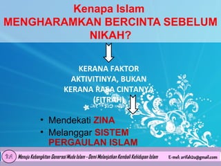 Kenapa Islam
MENGHARAMKAN BERCINTA SEBELUM
NIKAH?
KERANA FAKTOR
AKTIVITINYA, BUKAN
KERANA RASA CINTANYA
(FITRAH)

• Mendekati ZINA
• Melanggar SISTEM
PERGAULAN ISLAM
• EMOSIONAL

 