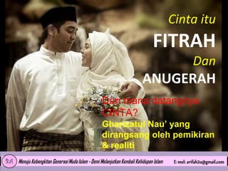 Cinta itu

FITRAH

Dan

ANUGERAH
Dari mana datangnya
CINTA?
Gharizatul Nau’ yang
dirangsang oleh pemikiran
& realiti

 