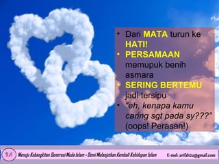 • Dari MATA turun ke
HATI!
• PERSAMAAN
memupuk benih
asmara
• SERING BERTEMU
jadi tersipu
• “eh, kenapa kamu
caring sgt pada sy???”
(oops! Perasan!)

 
