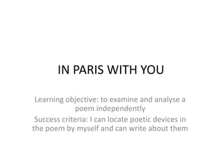IN PARIS WITH YOU

 Learning objective: to examine and analyse a
             poem independently
 Success criteria: I can locate poetic devices in
the poem by myself and can write about them
 