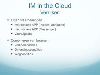 IM in the Cloud
Verrijken
 Eigen waarnemingen
 met desktop APP (Incident attributen)
 met mobiele APP (Messenger)
 Voertuigdata
 Combineren van bronnen
 Verkeercondities
 Omgevingscondities
 Wegcondities
 