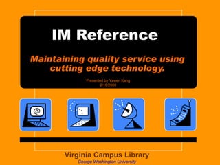 IM Reference  Maintaining quality service using cutting edge technology. Virginia Campus Library George Washington University Presented by Yawen Kang 2/16/2008 