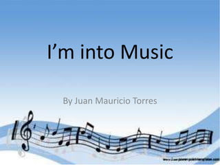 I’m into Music 
By Juan Mauricio Torres 
 