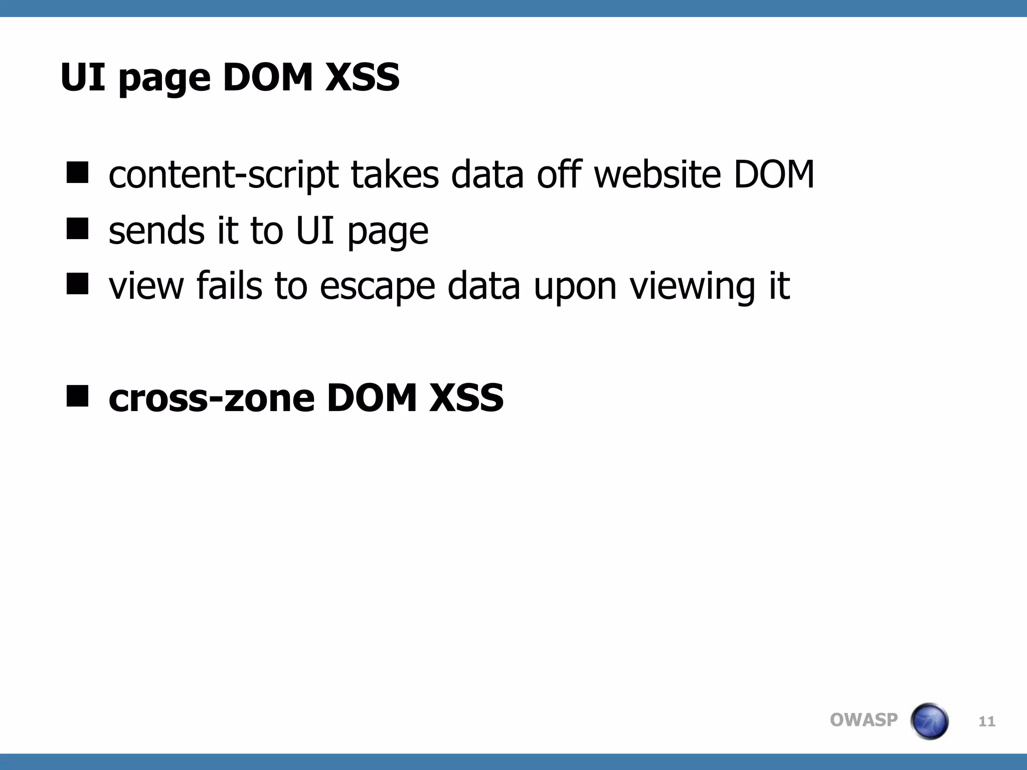 OWASP
UI page DOM XSS
 content-script takes data off website DOM
 sends it to UI page
 view fails to escape data upon viewing it
 cross-zone DOM XSS
11
 