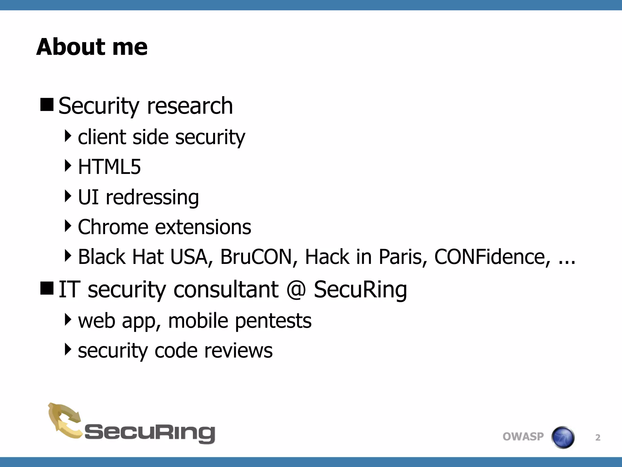 OWASP
About me
Security research
client side security
HTML5
UI redressing
Chrome extensions
Black Hat USA, BruCON, Hack in Paris, CONFidence, ...
IT security consultant @ SecuRing
web app, mobile pentests
security code reviews
2
 