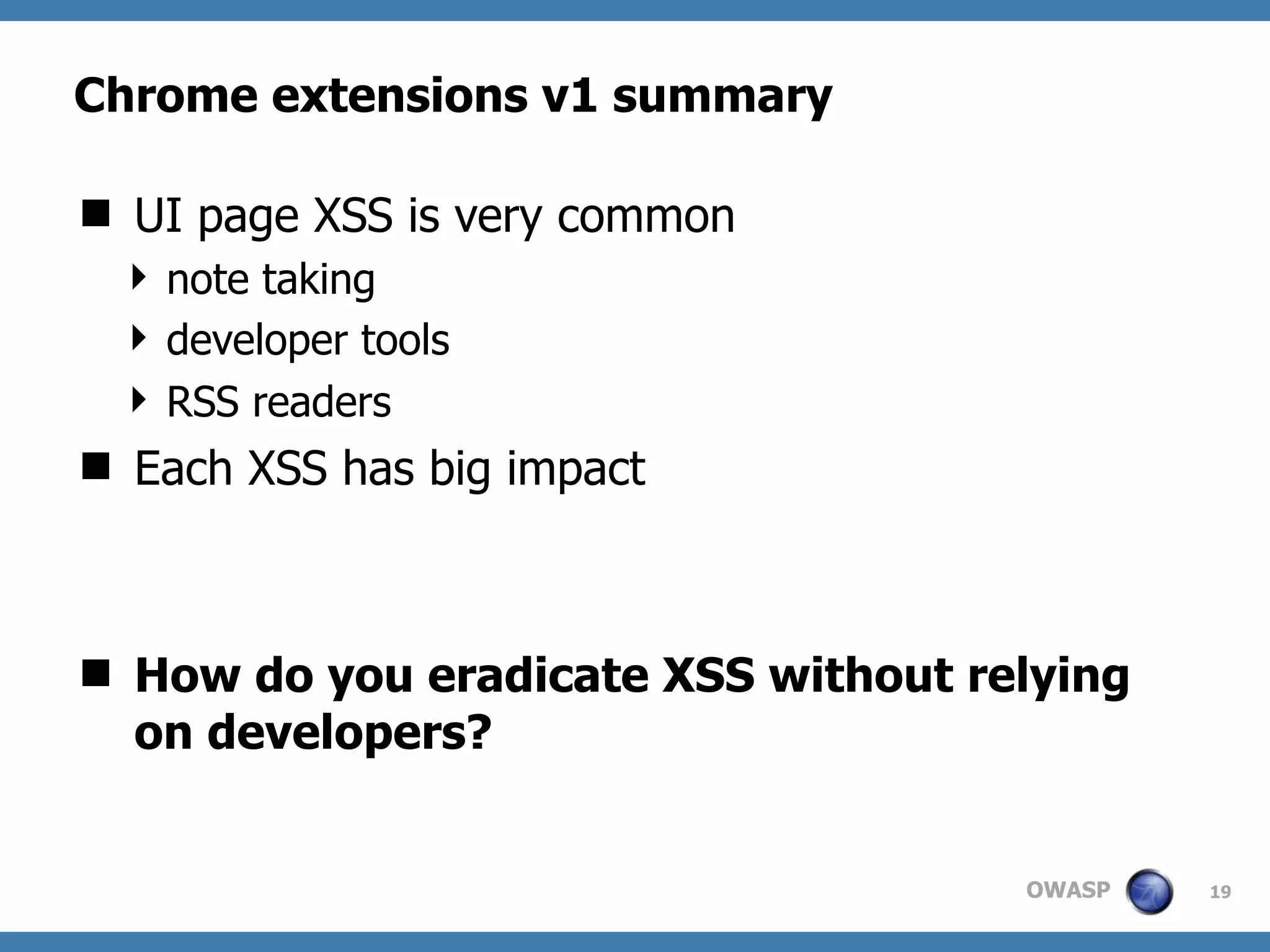 OWASP
Chrome extensions v1 summary
 UI page XSS is very common
 note taking
 developer tools
 RSS readers
 Each XSS has big impact
 How do you eradicate XSS without relying
on developers?
19
 