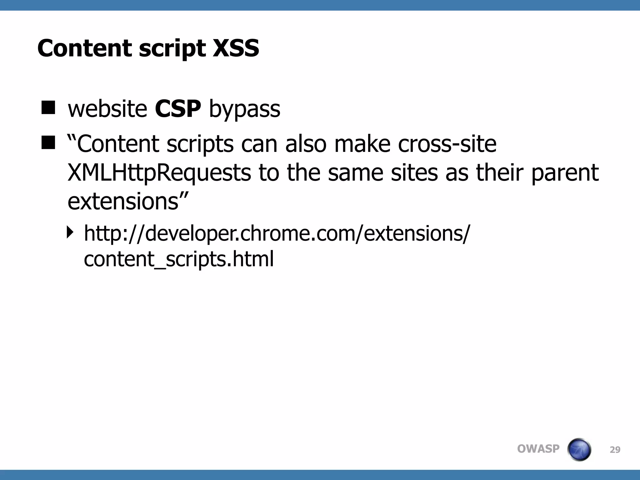 OWASP
Content script XSS
 website CSP bypass
 “Content scripts can also make cross-site
XMLHttpRequests to the same sites as their parent
extensions”
 http://developer.chrome.com/extensions/
content_scripts.html
29
 