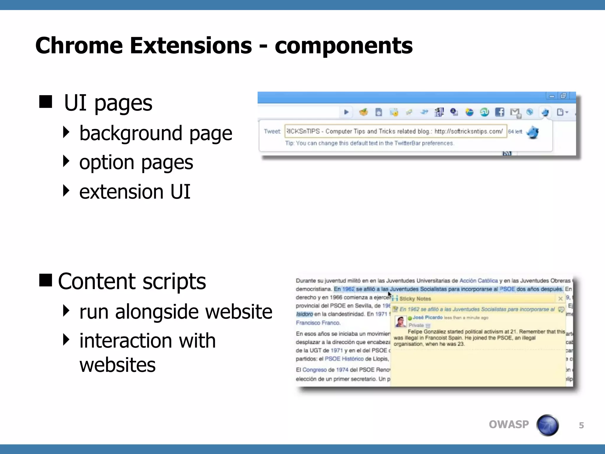 OWASP
Chrome Extensions - components
 UI pages
 background page
 option pages
 extension UI
Content scripts
 run alongside website
 interaction with
websites
5
 