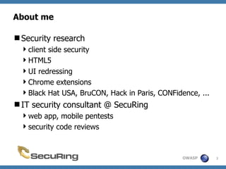 OWASP
About me
Security research
client side security
HTML5
UI redressing
Chrome extensions
Black Hat USA, BruCON, H...