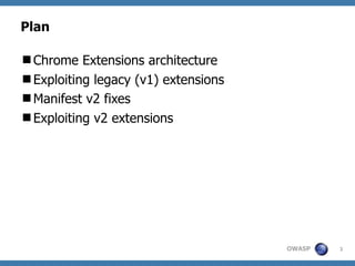 OWASP
Plan
3
Chrome Extensions architecture
Exploiting legacy (v1) extensions
Manifest v2 fixes
Exploiting v2 extensio...