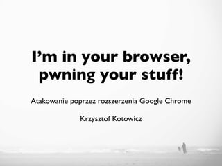 I’m in your browser,
 pwning your stuff!
Atakowanie poprzez rozszerzenia Google Chrome

             Krzysztof Kotowicz
 