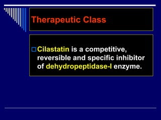 Therapeutic Class
Cilastatin is a competitive,
reversible and specific inhibitor
of dehydropeptidase-I enzyme.
 
