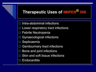 Therapeutic Uses of IMIPEN® 500
 Intra-abdominal infections
 Lower respiratory tract infections
 Febrile Neutropenia
 Gynaecological infections
 Septicaemia
 Genitourinary tract infections
 Bone and joint infections
 Skin and soft tissue infections
 Endocarditis
 