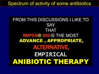 Spectrum of activity of some antibiotics
FROM THIS DISCUSSIONS I LIKE TO
SAY
THAT
IMIPEN® 500 IS THE MOST
ADVANCE , APPROPRIATE,
ALTERNATIVE,
EMPIRICAL
ANIBIOTIC THERAPY
 