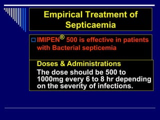 Empirical Treatment of
Septicaemia
 IMIPEN® 500 is effective in patients
with Bacterial septicemia
Doses & Administrations
The dose should be 500 to
1000mg every 6 to 8 hr depending
on the severity of infections.
 