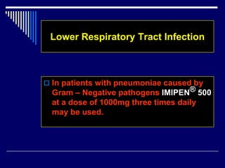 Lower Respiratory Tract Infection
 In patients with pneumoniae caused by
Gram – Negative pathogens IMIPEN® 500
at a dose of 1000mg three times daily
may be used.
 