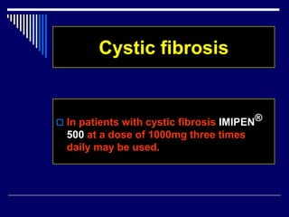 Cystic fibrosis
 In patients with cystic fibrosis IMIPEN®
500 at a dose of 1000mg three times
daily may be used.
 