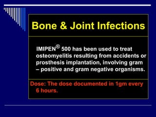 Bone & Joint Infections
IMIPEN® 500 has been used to treat
osteomyelitis resulting from accidents or
prosthesis implantation, involving gram
– positive and gram negative organisms.
Dose: The dose documented in 1gm every
6 hours.
 