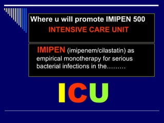 Where u will promote IMIPEN 500
INTENSIVE CARE UNIT
IMIPEN (imipenem/cilastatin) as
empirical monotherapy for serious
bacterial infections in the………
ICU
 