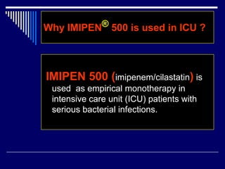 Why IMIPEN® 500 is used in ICU ?
IMIPEN 500 (imipenem/cilastatin) is
used as empirical monotherapy in
intensive care unit (ICU) patients with
serious bacterial infections.
 