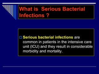 Serious bacterial infections are
common in patients in the intensive care
unit (ICU) and they result in considerable
morbidity and mortality.
What is Serious Bacterial
Infections ?
 
