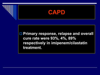 CAPD
 Primary response, relapse and overall
cure rate were 93%, 4%, 89%
respectively in imipenem/cilastatin
treatment.
 