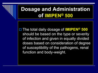Dosage and Administration
of IMIPEN® 500
 The total daily dosage of IMIPEN® 500
should be based on the type or severity
of infection and given in equally divided
doses based on consideration of degree
of susceptibility of the pathogens, renal
function and body-weight.
 